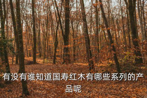 有沒有誰知道國壽紅木有哪些系列的產(chǎn)品呢