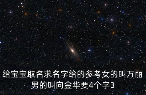給寶寶取名求名字給的參考女的叫萬麗男的叫向金華要4個字3