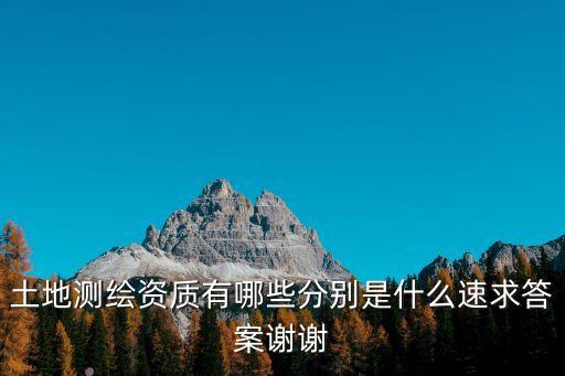 土地測繪資質(zhì)有哪些分別是什么速求答案謝謝
