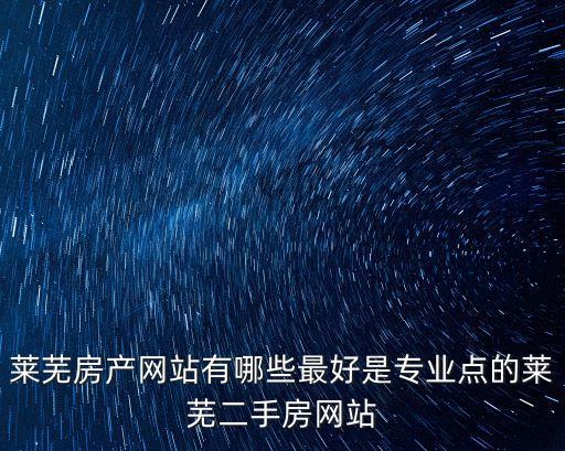 萊蕪房產(chǎn)網(wǎng)站有哪些最好是專(zhuān)業(yè)點(diǎn)的萊蕪二手房網(wǎng)站