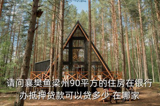 請問襄樊魚梁州90平方的住房在銀行辦抵押貸款可以貸多少 在哪家