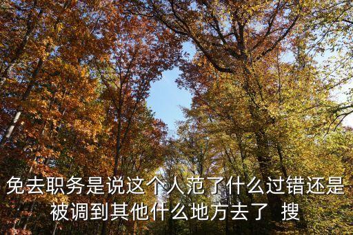 免去職務(wù)是說(shuō)這個(gè)人范了什么過(guò)錯(cuò)還是被調(diào)到其他什么地方去了  搜