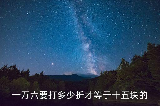 一萬(wàn)六要打多少折才等于十五塊的