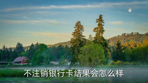 銀行卡不用了不注銷有什么影響，銀行卡不用了沒注銷會怎么樣