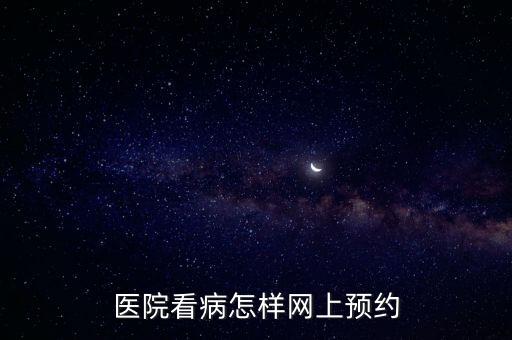 醫(yī)院怎么網(wǎng)上預約，醫(yī)院看病怎樣網(wǎng)上預約