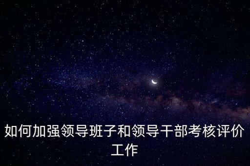 如何加強(qiáng)領(lǐng)導(dǎo)班子和領(lǐng)導(dǎo)干部考核評(píng)價(jià)工作