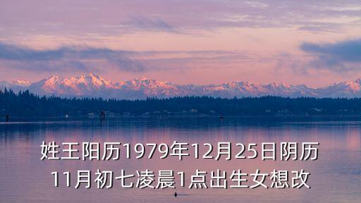 姓王陽(yáng)歷1979年12月25日陰歷11月初七凌晨1點(diǎn)出生女想改