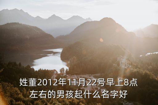 姓董2012年11月22號(hào)早上8點(diǎn)左右的男孩起什么名字好
