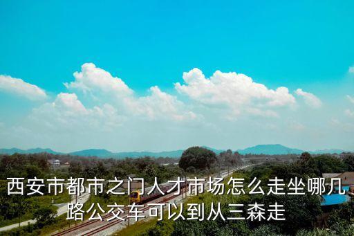 西安市都市之門人才市場怎么走坐哪幾路公交車可以到從三森走
