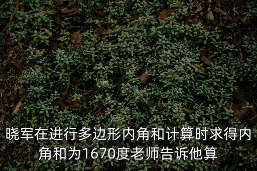 曉軍在進(jìn)行多邊形內(nèi)角和計(jì)算時(shí)求得內(nèi)角和為1670度老師告訴他算