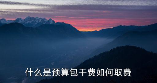包干費，什么是預算包干費如何取費