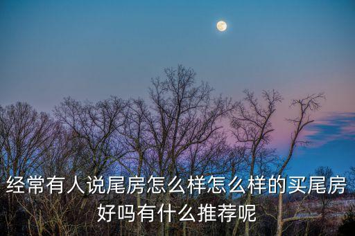 經(jīng)常有人說(shuō)尾房怎么樣怎么樣的買尾房好嗎有什么推薦呢