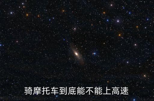機(jī)車能上高速嗎，摩托車能不能上高速 不讓上高速的原因是什么