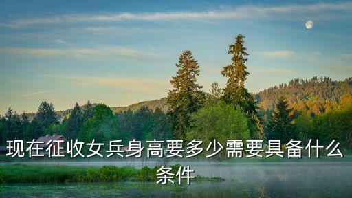 現(xiàn)在征收女兵身高要多少需要具備什么條件