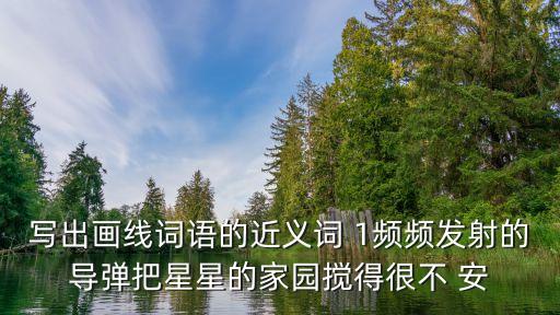 寫出畫線詞語的近義詞 1頻頻發(fā)射的導(dǎo)彈把星星的家園攪得很不 安