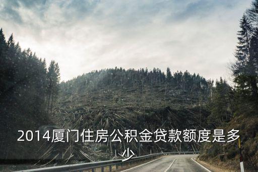 廈門公積金貸款額度，2014廈門住房公積金貸款額度是多少