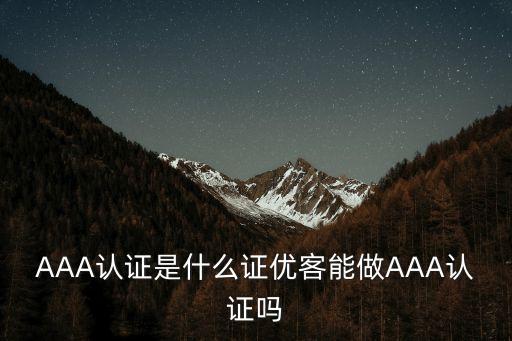 AAA認(rèn)證是什么證優(yōu)客能做AAA認(rèn)證嗎