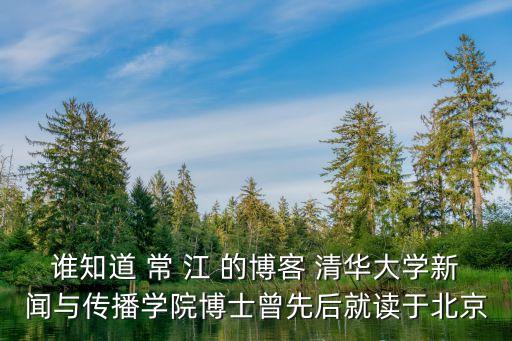 誰知道 常 江 的博客 清華大學(xué)新聞與傳播學(xué)院博士曾先后就讀于北京