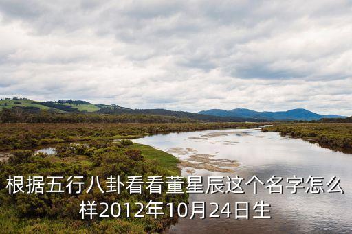 根據(jù)五行八卦看看董星辰這個(gè)名字怎么樣2012年10月24日生