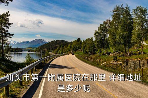 汕大附一，汕頭市第一附屬醫(yī)院在那里 詳細地址是多少呢