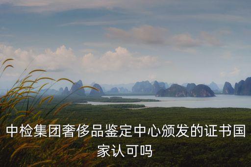 中檢集團奢侈品鑒定中心頒發(fā)的證書國家認可嗎