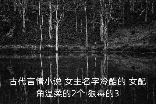 古代言情小說 女主名字冷酷的 女配角溫柔的2個 狠毒的3