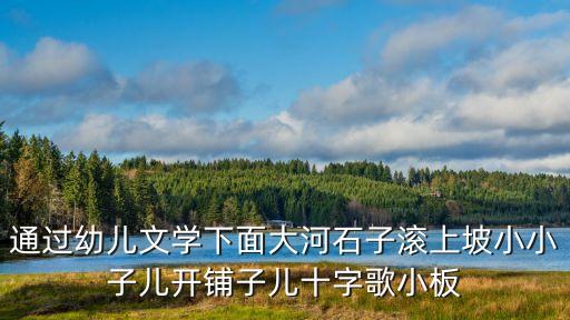 通過幼兒文學(xué)下面大河石子滾上坡小小子兒開鋪子兒十字歌小板