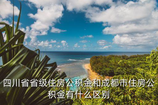 四川省省級(jí)住房公積金和成都市住房公積金有什么區(qū)別