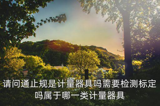請問通止規(guī)是計量器具嗎需要檢測標定嗎屬于哪一類計量器具