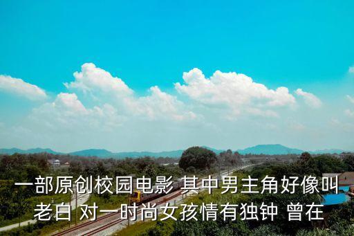 一部原創(chuàng)校園電影 其中男主角好像叫 老白 對(duì)一時(shí)尚女孩情有獨(dú)鐘 曾在