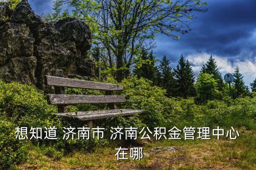 想知道 濟(jì)南市 濟(jì)南公積金管理中心 在哪