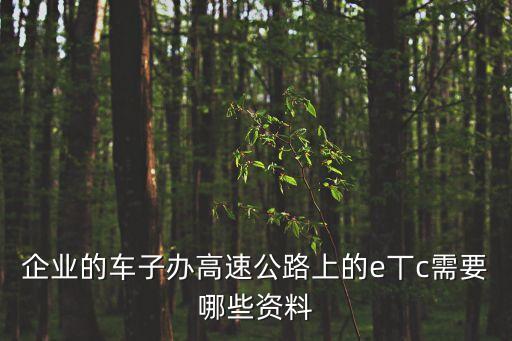 辦理etc需要什么資料，企業(yè)的車子辦高速公路上的e丅c需要哪些資料