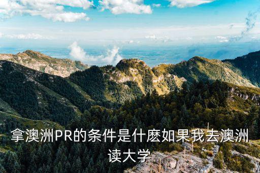 澳洲pr申請條件，拿澳洲PR的條件是什麼如果我去澳洲讀大學(xué)