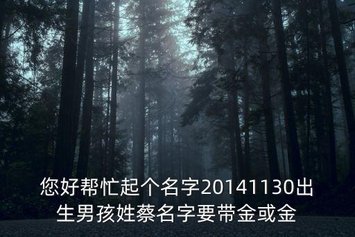 您好幫忙起個名字20141130出生男孩姓蔡名字要帶金或金