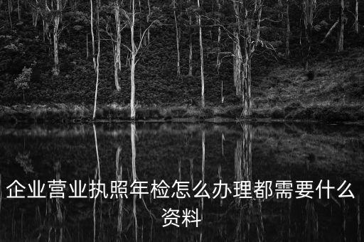 工商營業(yè)執(zhí)照年檢，企業(yè)營業(yè)執(zhí)照年檢怎么辦理都需要什么資料