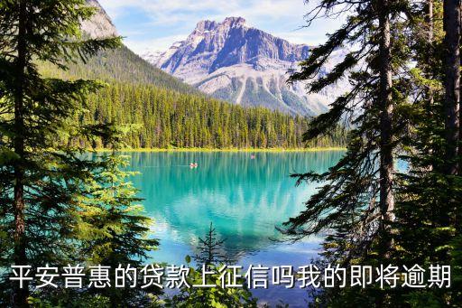 平安普惠上征信嗎，平安普惠的貸款上征信嗎我的即將逾期