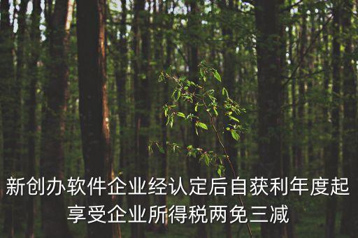 新創(chuàng)辦軟件企業(yè)經(jīng)認(rèn)定后自獲利年度起享受企業(yè)所得稅兩免三減