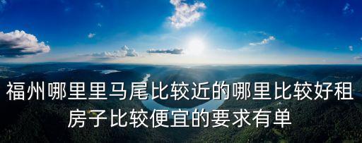 福州哪里里馬尾比較近的哪里比較好租房子比較便宜的要求有單