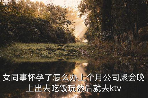 上了懷孕女同事，女同事懷孕了怎么辦上個(gè)月公司聚會(huì)晚上出去吃飯玩然后就去ktv
