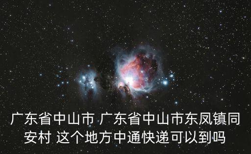 廣東省中山市 廣東省中山市東鳳鎮(zhèn)同安村 這個(gè)地方中通快遞可以到嗎