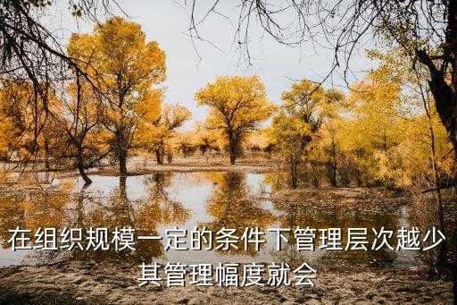 在組織規(guī)模一定的條件下管理層次越少其管理幅度就會(huì)