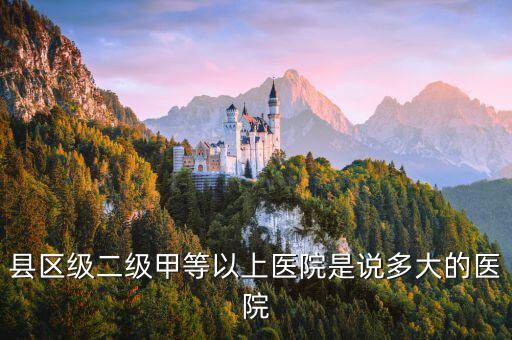 縣區(qū)級二級甲等以上醫(yī)院是說多大的醫(yī)院