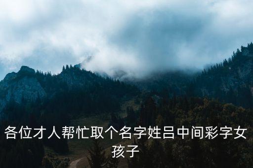各位才人幫忙取個(gè)名字姓呂中間彩字女孩子