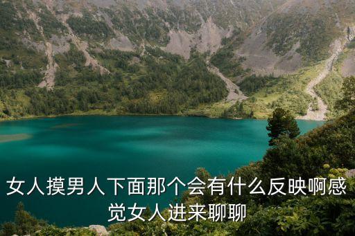 女生摸男生下體，女人摸男人下面那個會有什么反映啊感覺女人進(jìn)來聊聊