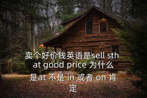 賣個好價錢英語是sell sth at good price 為什么是at 不是 in 或者 on 肯定