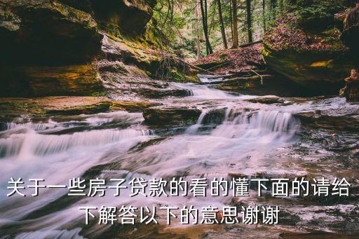 關于一些房子貸款的看的懂下面的請給下解答以下的意思謝謝