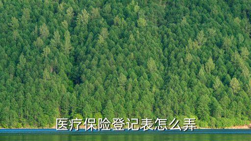職工基本醫(yī)療保險(xiǎn)參保登記表，醫(yī)療保險(xiǎn)登記表怎么弄