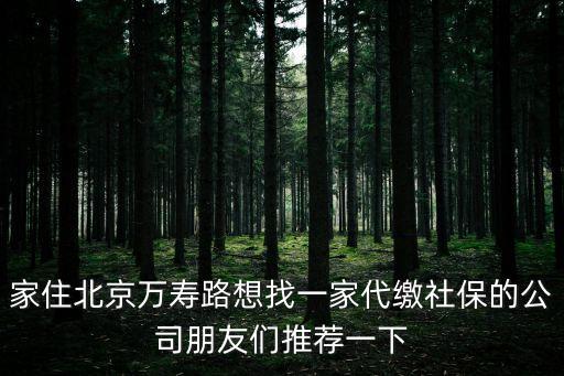 家住北京萬壽路想找一家代繳社保的公司朋友們推薦一下