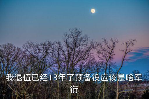 我退伍已經(jīng)13年了預(yù)備役應(yīng)該是啥軍銜