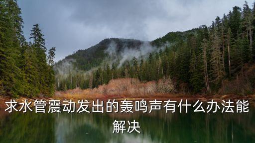 水管鳴叫解決方法，求水管震動(dòng)發(fā)出的轟鳴聲有什么辦法能解決